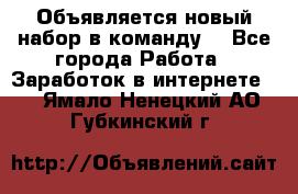 Объявляется новый набор в команду! - Все города Работа » Заработок в интернете   . Ямало-Ненецкий АО,Губкинский г.